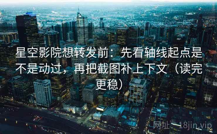 星空影院想转发前：先看轴线起点是不是动过，再把截图补上下文（读完更稳）