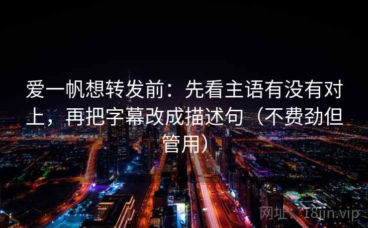 爱一帆想转发前：先看主语有没有对上，再把字幕改成描述句（不费劲但管用）