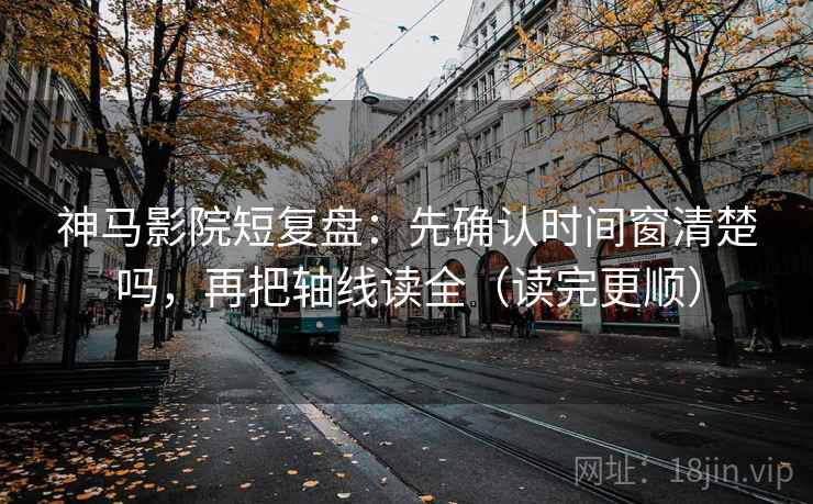 神马影院短复盘：先确认时间窗清楚吗，再把轴线读全（读完更顺）