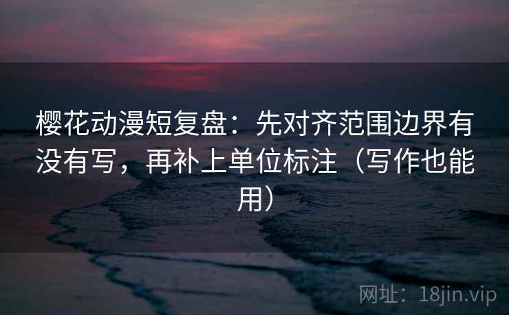 樱花动漫短复盘：先对齐范围边界有没有写，再补上单位标注（写作也能用）