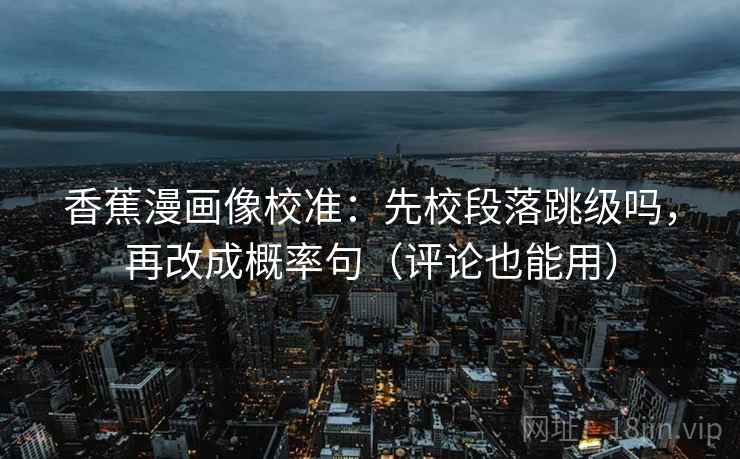 香蕉漫画像校准：先校段落跳级吗，再改成概率句（评论也能用）