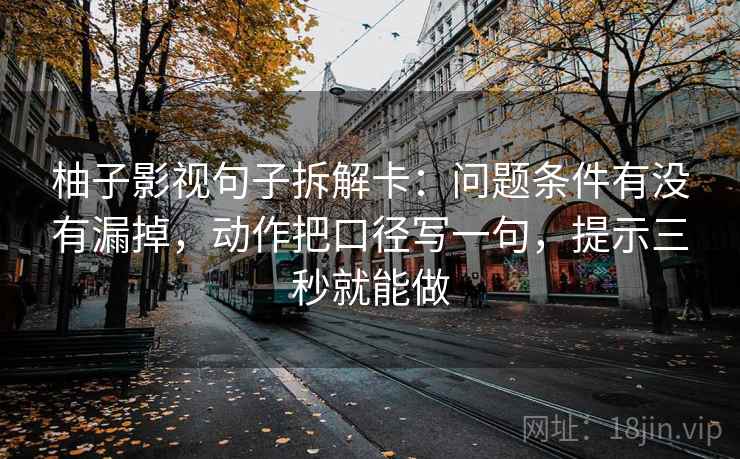 柚子影视句子拆解卡：问题条件有没有漏掉，动作把口径写一句，提示三秒就能做