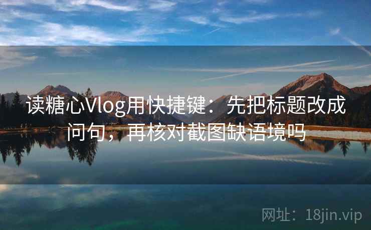 读糖心Vlog用快捷键:先把标题改成问句,再核对截图缺语境吗 读糖心Vlog用快捷键:先把标题改成问句,再核对截图缺语境吗