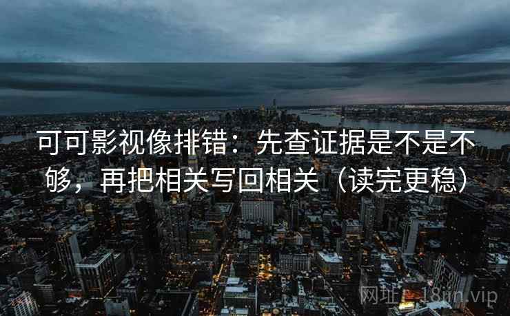 可可影视像排错:先查证据是不是不够,再把相关写回相关(读完更稳) 可可影视像排错:先查证据是不是不够,再把相关写回相关(读完更稳)