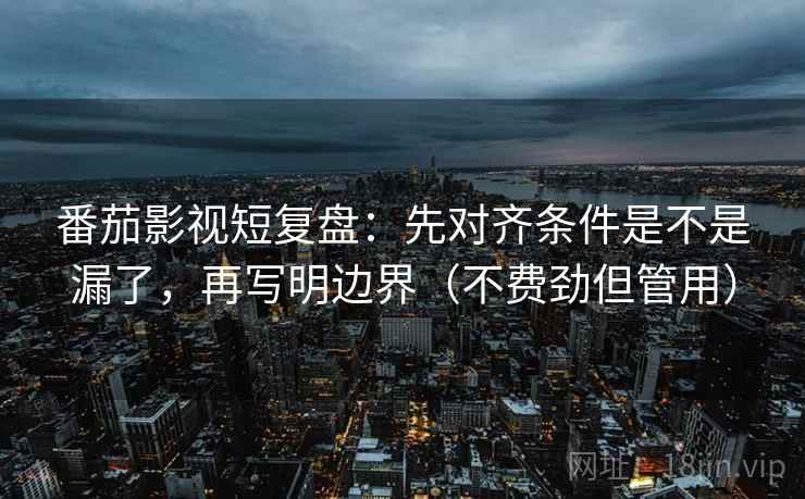 番茄影视短复盘:先对齐条件是不是漏了,再写明边界(不费劲但管用) 番茄影视短复盘:先对齐条件是不是漏了,再写明边界(不费劲但管用)