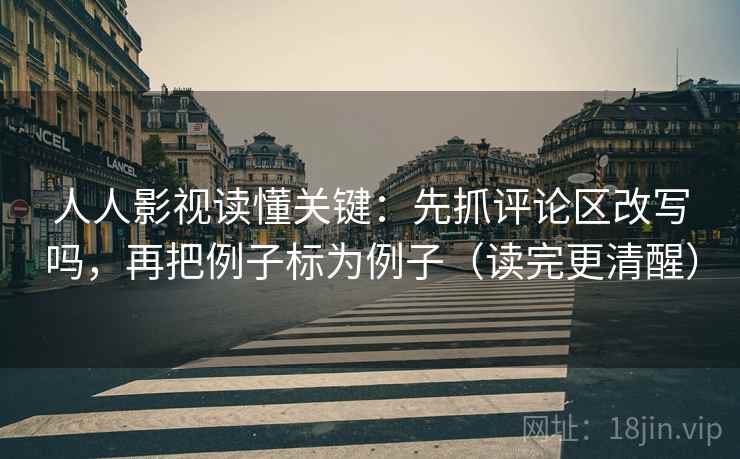 人人影视读懂关键：先抓评论区改写吗，再把例子标为例子（读完更清醒）