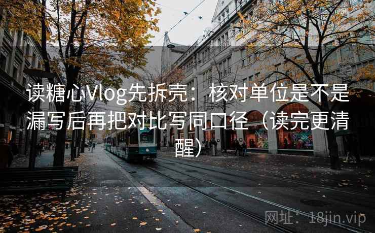 读糖心Vlog先拆壳：核对单位是不是漏写后再把对比写同口径（读完更清醒）