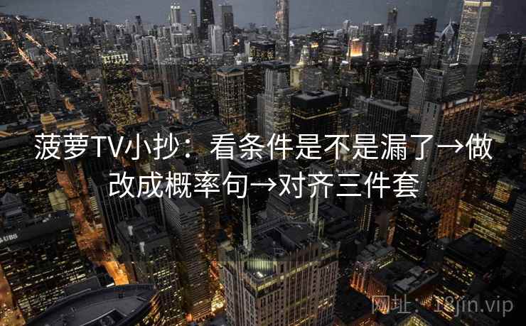 菠萝TV小抄：看条件是不是漏了→做改成概率句→对齐三件套