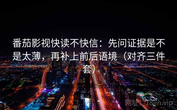 番茄影视快读不快信:先问证据是不是太薄,再补上前后语境(对齐三件套) 番茄影视快读不快信:先问证据是不是太薄,再补上前后语境(对齐三件套)