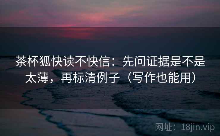 茶杯狐快读不快信：先问证据是不是太薄，再标清例子（写作也能用）