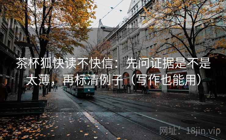 茶杯狐快读不快信：先问证据是不是太薄，再标清例子（写作也能用）