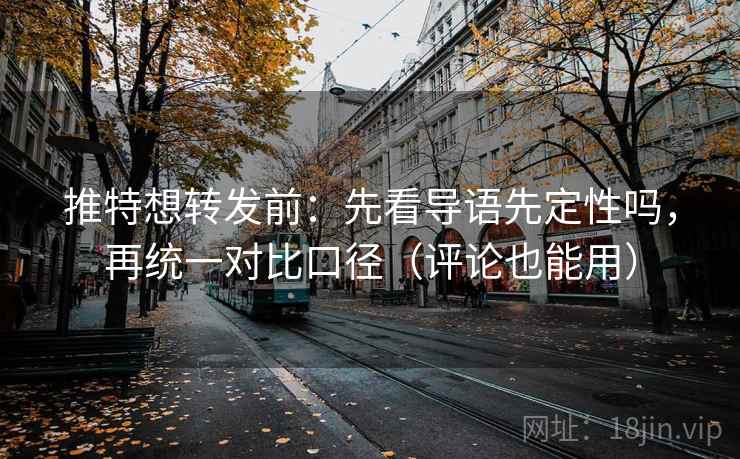 推特想转发前：先看导语先定性吗，再统一对比口径（评论也能用）