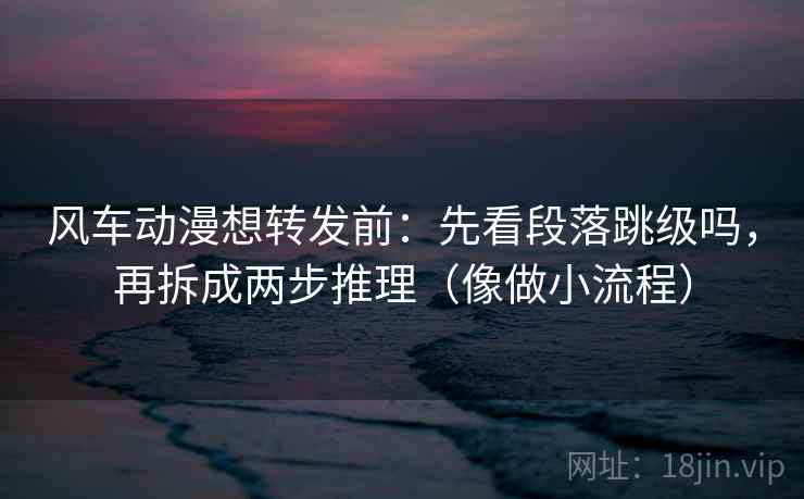 风车动漫想转发前：先看段落跳级吗，再拆成两步推理（像做小流程）