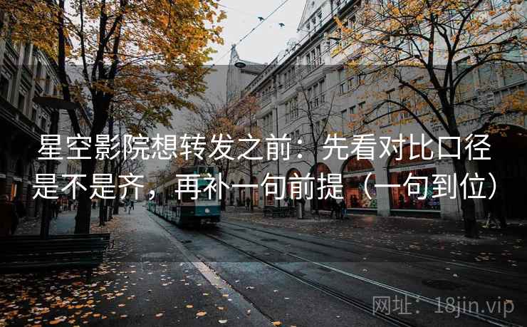 星空影院想转发之前：先看对比口径是不是齐，再补一句前提（一句到位）