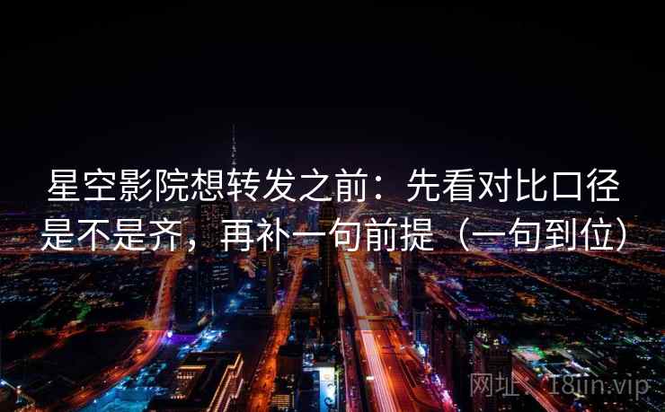 星空影院想转发之前：先看对比口径是不是齐，再补一句前提（一句到位）