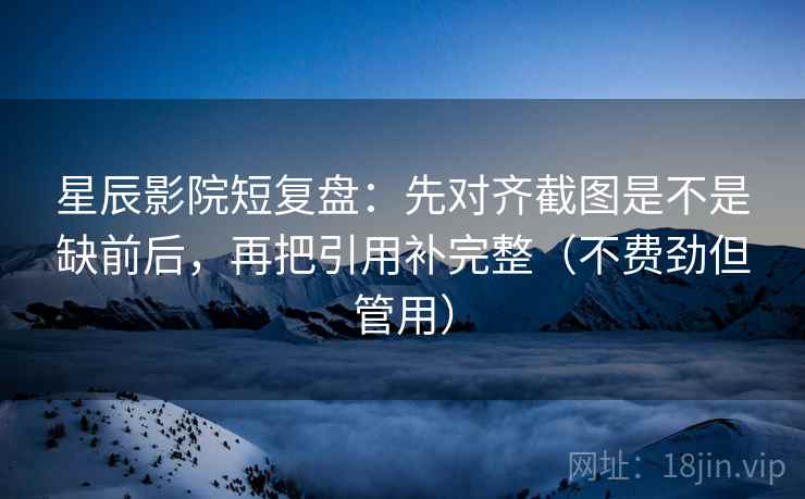 星辰影院短复盘：先对齐截图是不是缺前后，再把引用补完整（不费劲但管用）