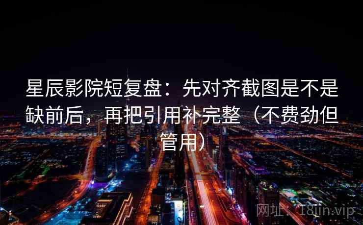 星辰影院短复盘：先对齐截图是不是缺前后，再把引用补完整（不费劲但管用）
