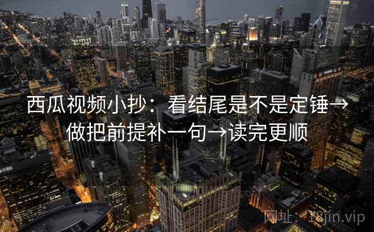 西瓜视频小抄：看结尾是不是定锤→做把前提补一句→读完更顺