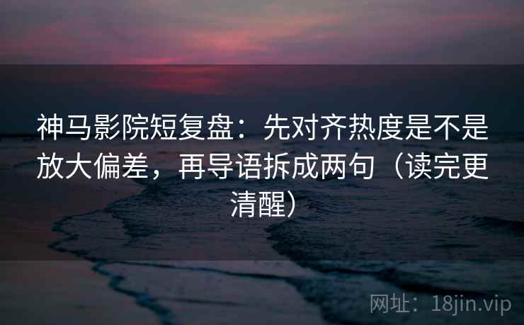 神马影院短复盘：先对齐热度是不是放大偏差，再导语拆成两句（读完更清醒）