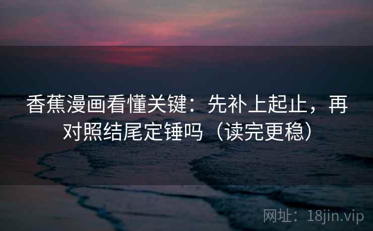 香蕉漫画看懂关键：先补上起止，再对照结尾定锤吗（读完更稳）