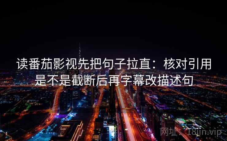 读番茄影视先把句子拉直：核对引用是不是截断后再字幕改描述句