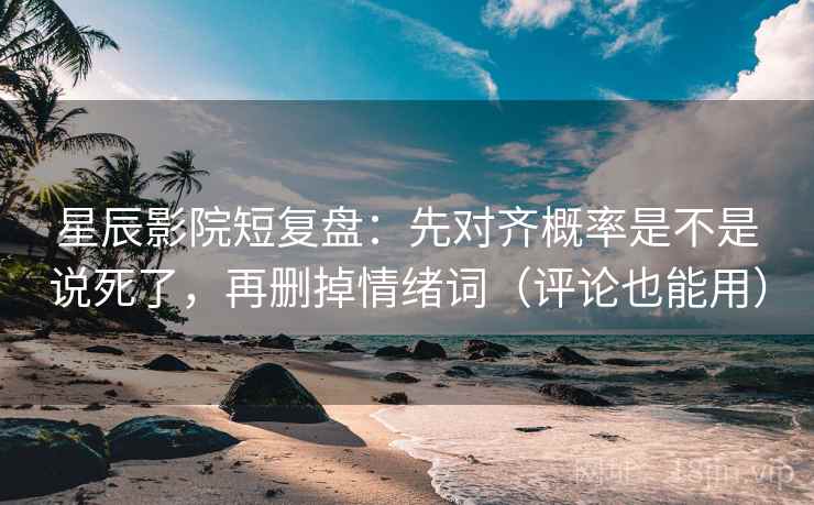 星辰影院短复盘：先对齐概率是不是说死了，再删掉情绪词（评论也能用）
