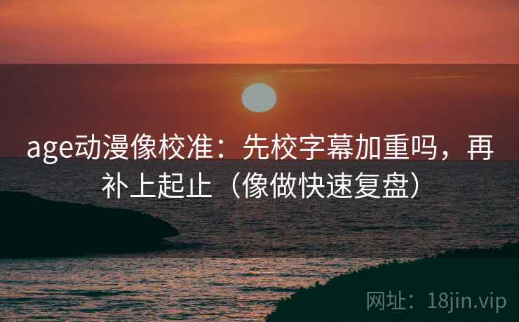 age动漫像校准：先校字幕加重吗，再补上起止（像做快速复盘）