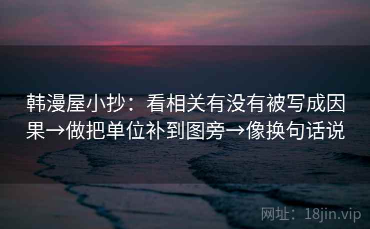韩漫屋小抄：看相关有没有被写成因果→做把单位补到图旁→像换句话说