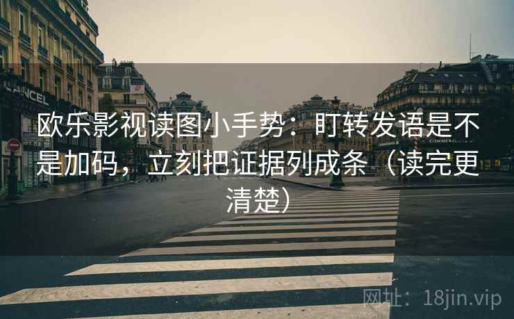 欧乐影视读图小手势：盯转发语是不是加码，立刻把证据列成条（读完更清楚）