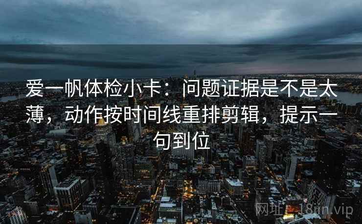 爱一帆体检小卡：问题证据是不是太薄，动作按时间线重排剪辑，提示一句到位
