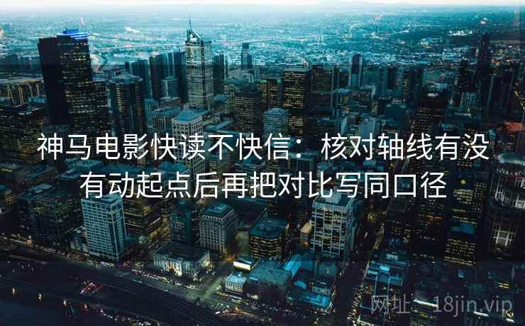 神马电影快读不快信：核对轴线有没有动起点后再把对比写同口径