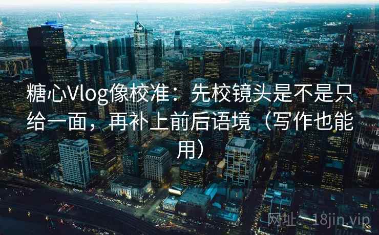 糖心Vlog像校准：先校镜头是不是只给一面，再补上前后语境（写作也能用）