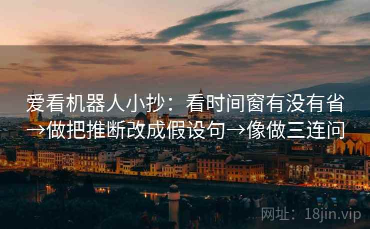 爱看机器人小抄：看时间窗有没有省→做把推断改成假设句→像做三连问