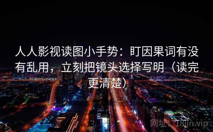 人人影视读图小手势：盯因果词有没有乱用，立刻把镜头选择写明（读完更清楚）