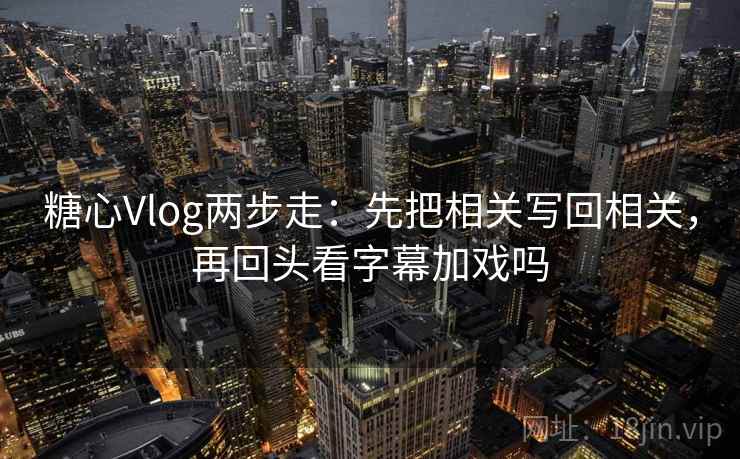 糖心Vlog两步走：先把相关写回相关，再回头看字幕加戏吗