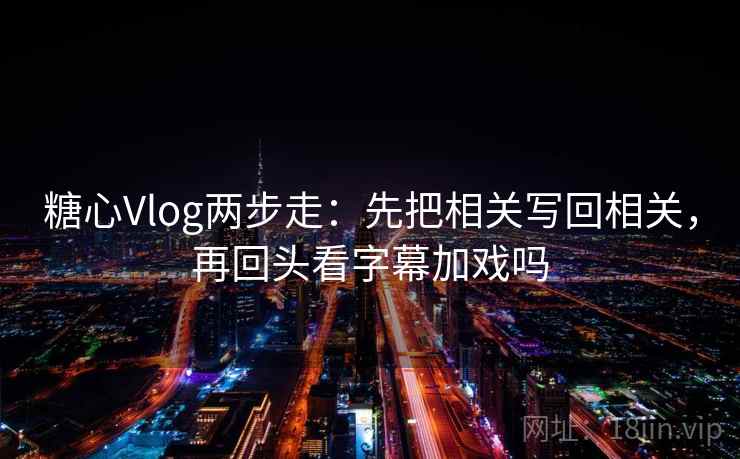 糖心Vlog两步走：先把相关写回相关，再回头看字幕加戏吗