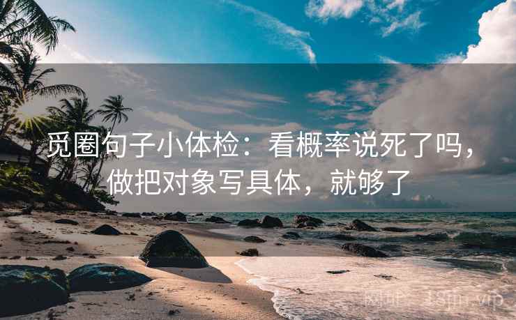 觅圈句子小体检：看概率说死了吗，做把对象写具体，就够了
