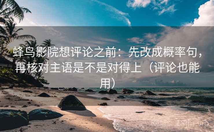 蜂鸟影院想评论之前：先改成概率句，再核对主语是不是对得上（评论也能用）