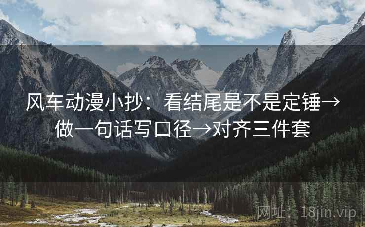 风车动漫小抄：看结尾是不是定锤→做一句话写口径→对齐三件套