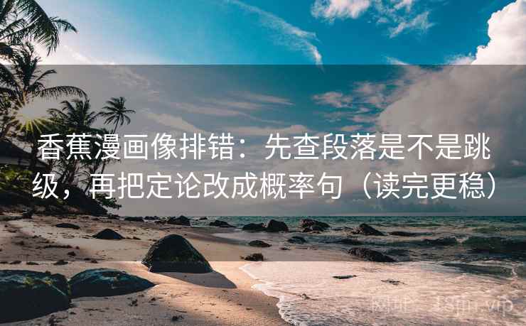 香蕉漫画像排错：先查段落是不是跳级，再把定论改成概率句（读完更稳）