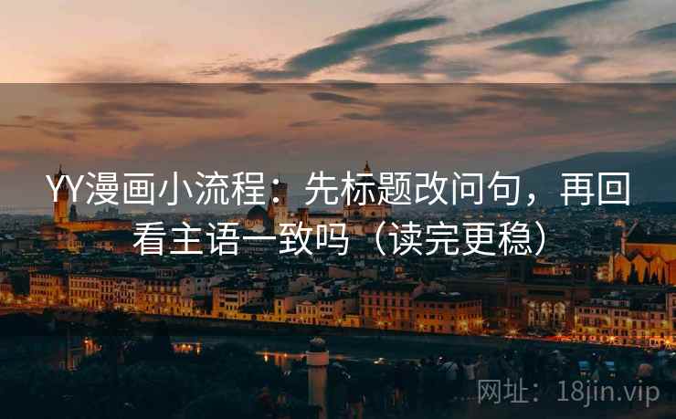 YY漫画小流程：先标题改问句，再回看主语一致吗（读完更稳）