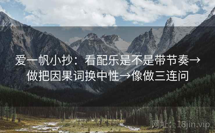 爱一帆小抄：看配乐是不是带节奏→做把因果词换中性→像做三连问