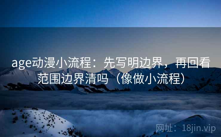 age动漫小流程：先写明边界，再回看范围边界清吗（像做小流程）
