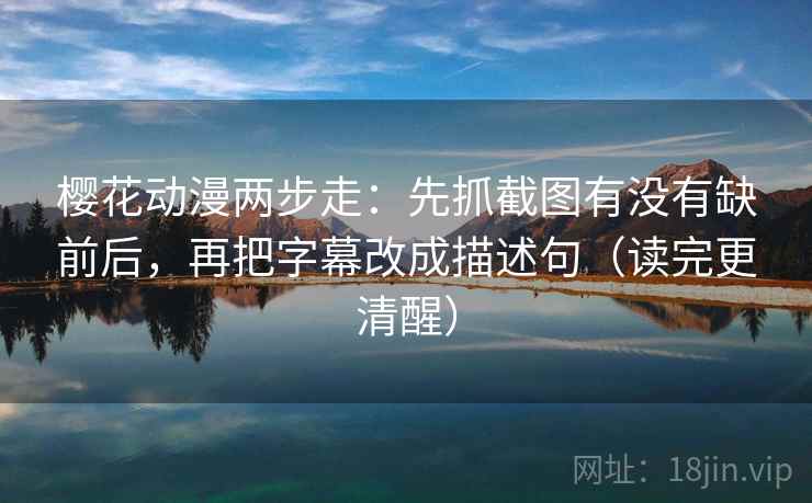 樱花动漫两步走：先抓截图有没有缺前后，再把字幕改成描述句（读完更清醒）