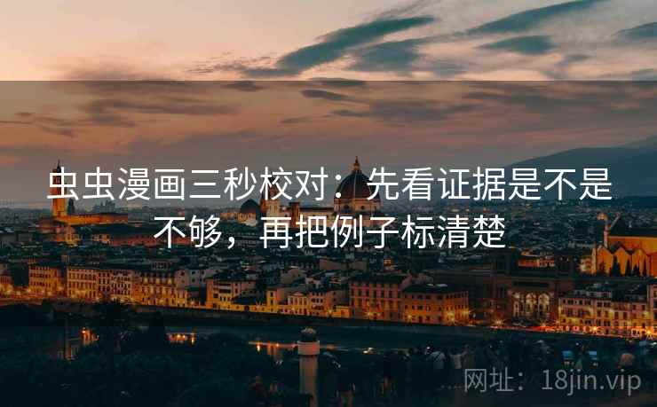 虫虫漫画三秒校对：先看证据是不是不够，再把例子标清楚