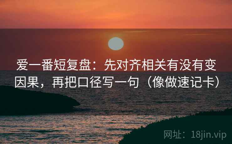 爱一番短复盘：先对齐相关有没有变因果，再把口径写一句（像做速记卡）