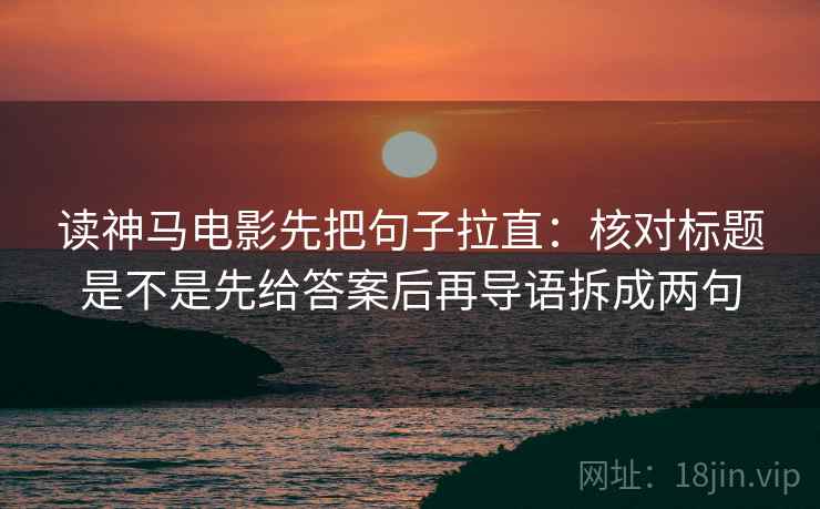 读神马电影先把句子拉直：核对标题是不是先给答案后再导语拆成两句