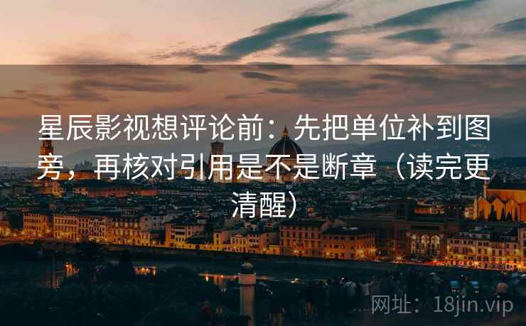 星辰影视想评论前：先把单位补到图旁，再核对引用是不是断章（读完更清醒）