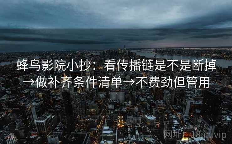 蜂鸟影院小抄：看传播链是不是断掉→做补齐条件清单→不费劲但管用