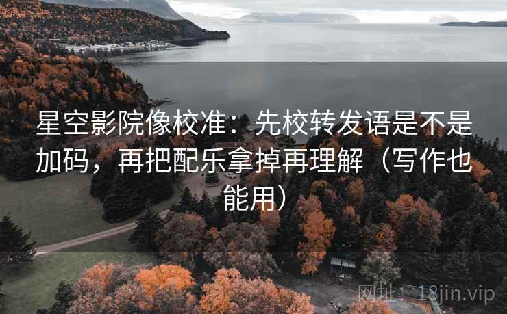 星空影院像校准：先校转发语是不是加码，再把配乐拿掉再理解（写作也能用）